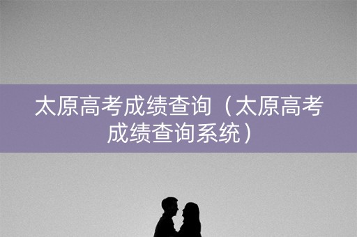 太原高考成绩查询（太原高考成绩查询系统）