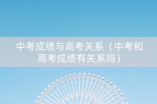 中考成绩与高考关系（中考和高考成绩有关系吗）