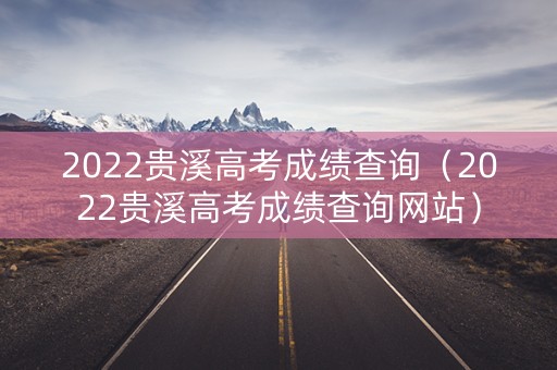 2022贵溪高考成绩查询（2022贵溪高考成绩查询网站）