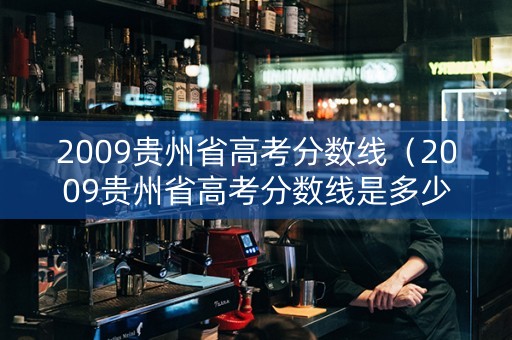 2009贵州省高考分数线（2009贵州省高考分数线是多少分）