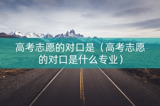 高考志愿的对口是（高考志愿的对口是什么专业）
