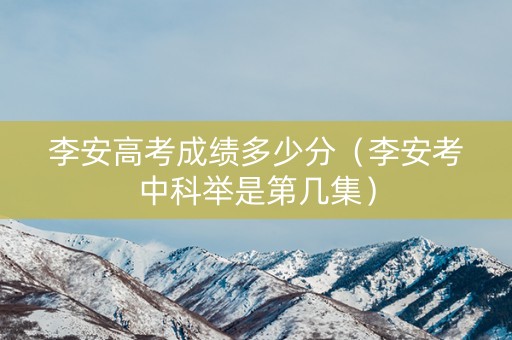 李安高考成绩多少分（李安考中科举是第几集）