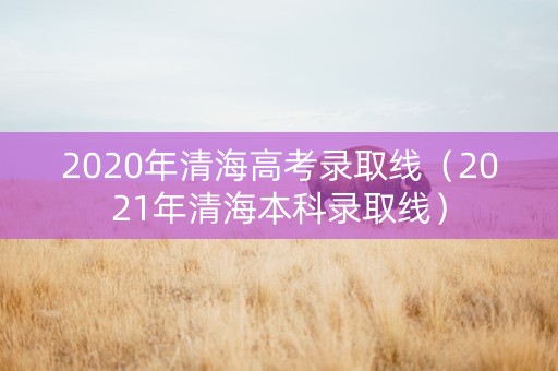 2020年清海高考录取线（2021年清海本科录取线）