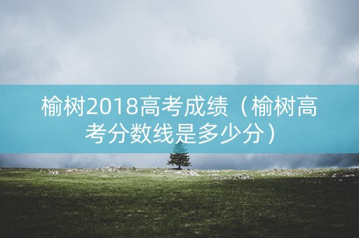 榆树2018高考成绩（榆树高考分数线是多少分）