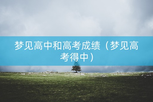 梦见高中和高考成绩（梦见高考得中）