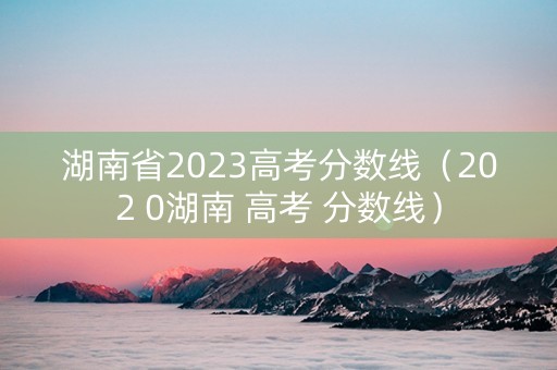 湖南省2023高考分数线（202 0湖南 高考 分数线）