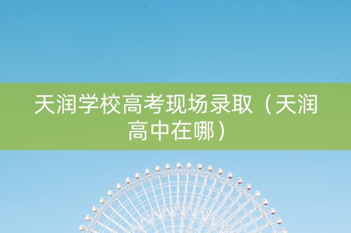 天润学校高考现场录取（天润高中在哪）