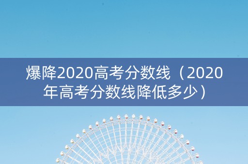 爆降2020高考分数线（2020年高考分数线降低多少）