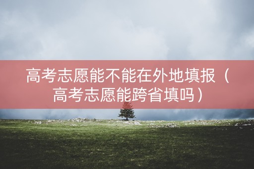 高考志愿能不能在外地填报（高考志愿能跨省填吗）