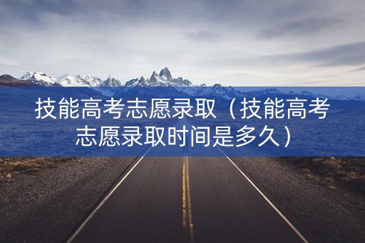 技能高考志愿录取（技能高考志愿录取时间是多久）