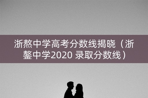 浙熬中学高考分数线揭晓（浙鏊中学2020 录取分数线）