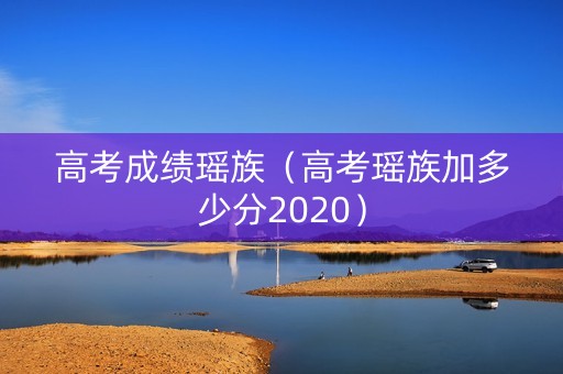高考成绩瑶族（高考瑶族加多少分2020）