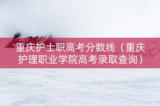 重庆护士职高考分数线（重庆护理职业学院高考录取查询）