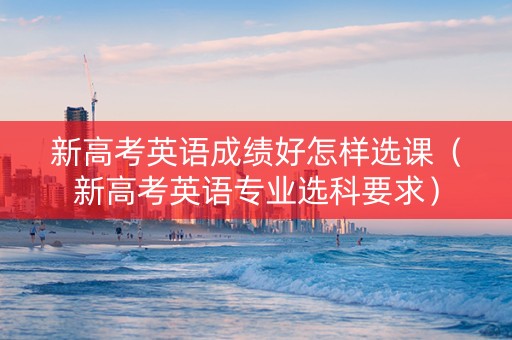 新高考英语成绩好怎样选课（新高考英语专业选科要求）