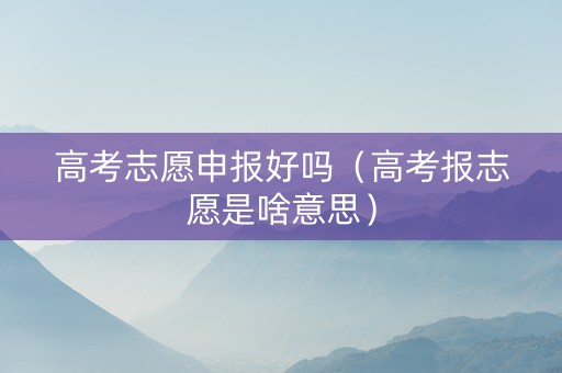 高考志愿申报好吗（高考报志愿是啥意思）