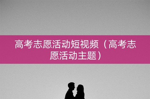 高考志愿活动短视频（高考志愿活动主题）