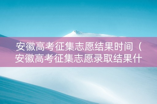 安徽高考征集志愿结果时间（安徽高考征集志愿录取结果什么时候公布）