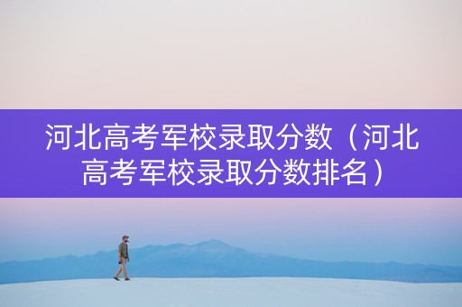 河北高考军校录取分数（河北高考军校录取分数排名）