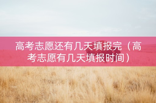 高考志愿还有几天填报完（高考志愿有几天填报时间）