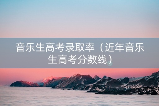 音乐生高考录取率（近年音乐生高考分数线）