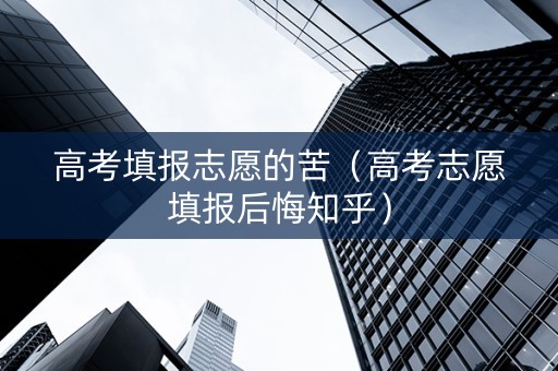 高考填报志愿的苦（高考志愿填报后悔知乎）