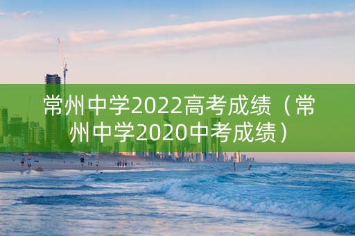 常州中学2022高考成绩（常州中学2020中考成绩）