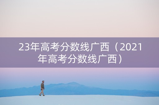 23年高考分数线广西（2021年高考分数线广西）