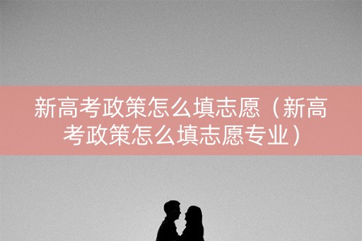 新高考政策怎么填志愿（新高考政策怎么填志愿专业）