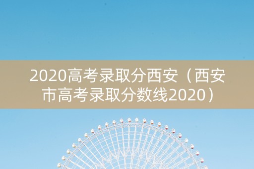 2020高考录取分西安（西安市高考录取分数线2020）