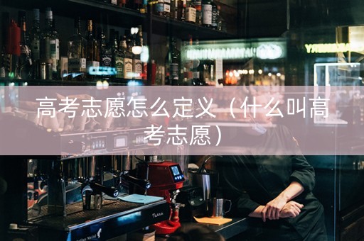 高考志愿怎么定义（什么叫高考志愿）