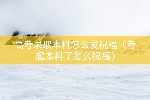 高考录取本科怎么发祝福（考起本科了怎么祝福）