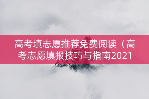 高考填志愿推荐免费阅读（高考志愿填报技巧与指南2021书籍）