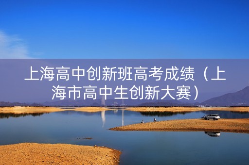 上海高中创新班高考成绩（上海市高中生创新大赛）