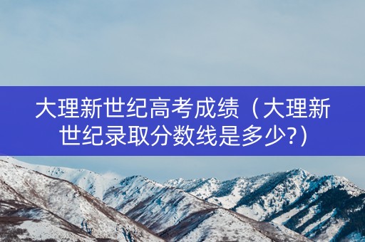 大理新世纪高考成绩（大理新世纪录取分数线是多少?）