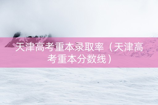 天津高考重本录取率（天津高考重本分数线）
