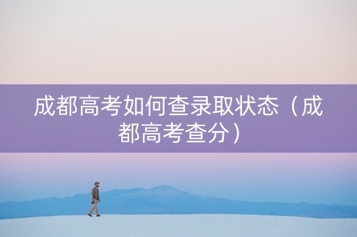 成都高考如何查录取状态（成都高考查分）