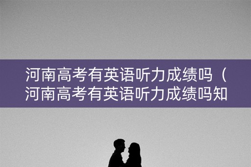 河南高考有英语听力成绩吗（河南高考有英语听力成绩吗知乎）