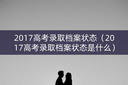 2017高考录取档案状态（2017高考录取档案状态是什么）