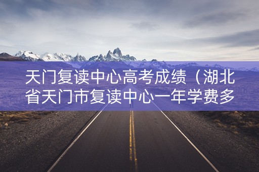 天门复读中心高考成绩（湖北省天门市复读中心一年学费多少）