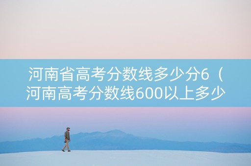 河南省高考分数线多少分6（河南高考分数线600以上多少人）