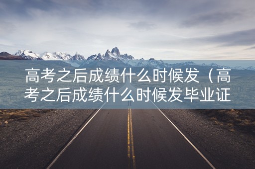 高考之后成绩什么时候发（高考之后成绩什么时候发毕业证）