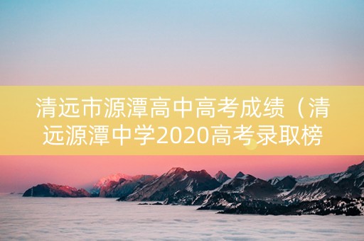 清远市源潭高中高考成绩（清远源潭中学2020高考录取榜）