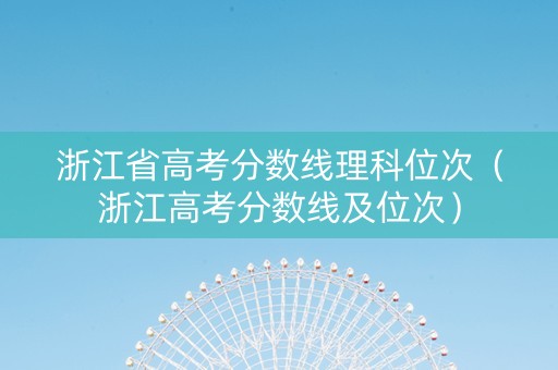 浙江省高考分数线理科位次（浙江高考分数线及位次）