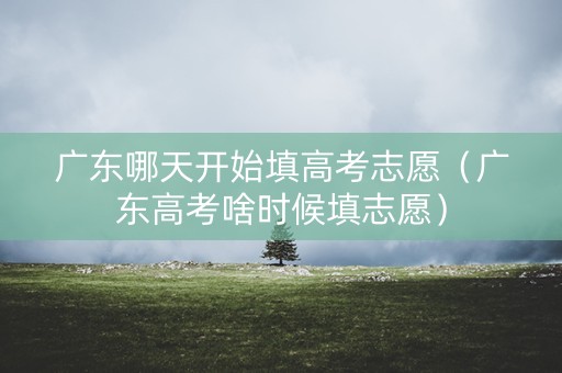 广东哪天开始填高考志愿（广东高考啥时候填志愿）