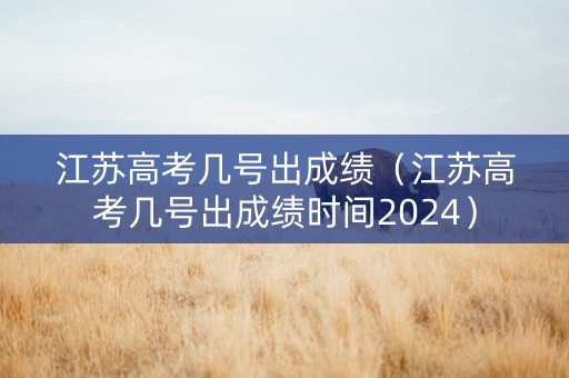 江苏高考几号出成绩（江苏高考几号出成绩时间2024）