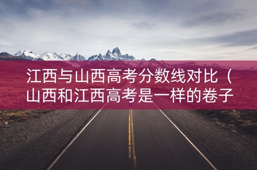 江西与山西高考分数线对比（山西和江西高考是一样的卷子吗）