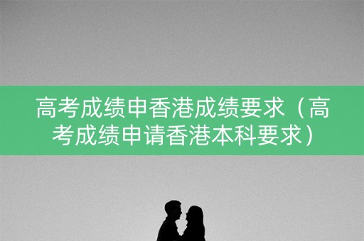 高考成绩申香港成绩要求（高考成绩申请香港本科要求）