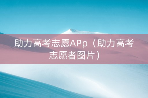 助力高考志愿APp（助力高考志愿者图片）