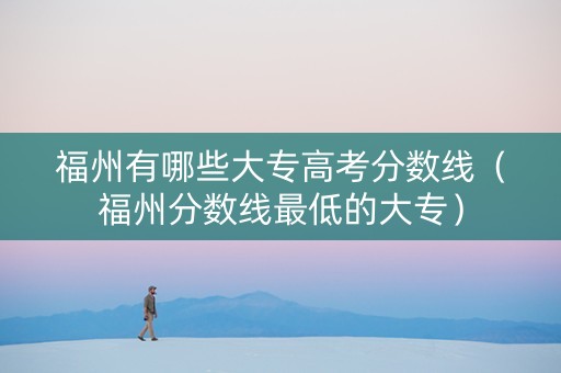 福州有哪些大专高考分数线（福州分数线最低的大专）