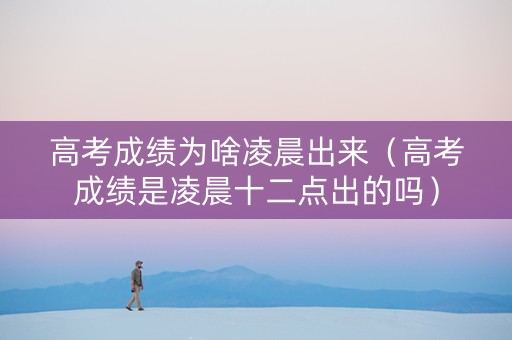 高考成绩为啥凌晨出来（高考成绩是凌晨十二点出的吗）
